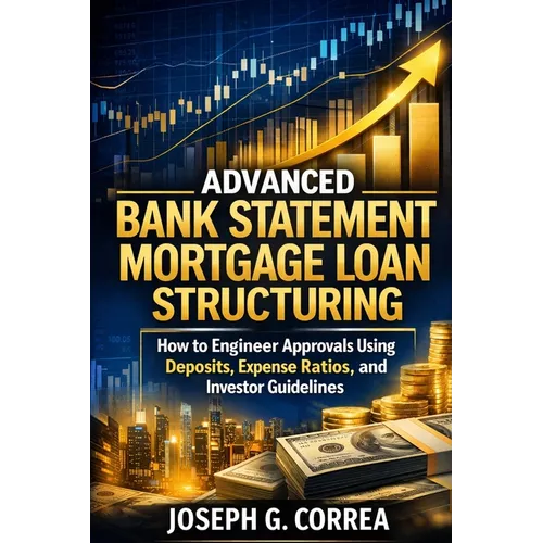 Advanced Bank Statement Mortgage Loan Structuring: How to Engineer Approvals Using Deposits, Expense Ratios, and Investor Guidelines - Paperback