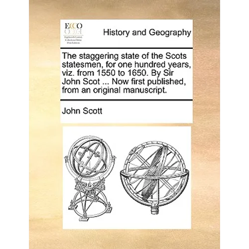 The Staggering State of the Scots Statesmen, for One Hundred Years, Viz. from 1550 to 1650. by Sir John Scot ... Now First Published, from an Original - Paperback