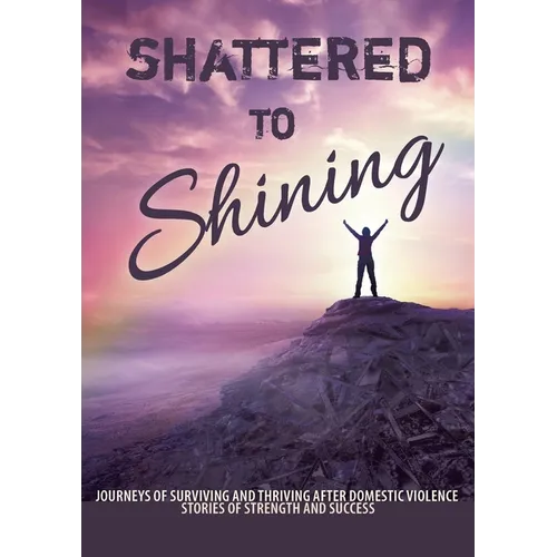 Shattered to Shining: Journeys of surviving and thriving after domestic violence - Paperback