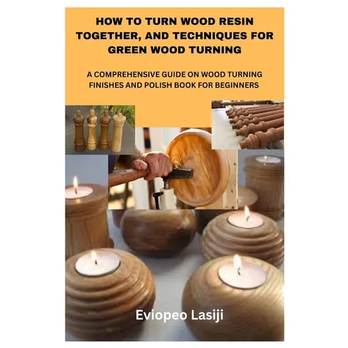 How to Turn Wood Resin Together, and Techniques for Green Wood Turning: A Comprehensive Guide on Wood Turning Finishes and Polish Book for Beginners - Paperback