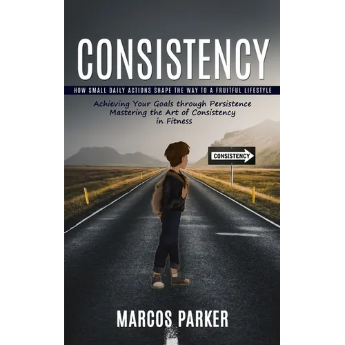 Consistency: How Small Daily Actions Shape the Way to a Fruitful Lifestyle (Achieving Your Goals through Persistence Mastering the Art of Consistency - Paperback