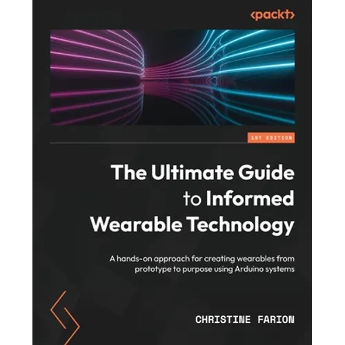 The Ultimate Guide to Informed Wearable Technology: A hands-on approach for creating wearables from prototype to purpose using Arduino systems - Paperback