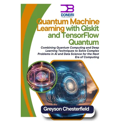 Quantum Machine Learning with Qiskit and TensorFlow Quantum: Combining Quantum Computing and Deep Learning Techniques to Solve Complex Problems in AI - Paperback