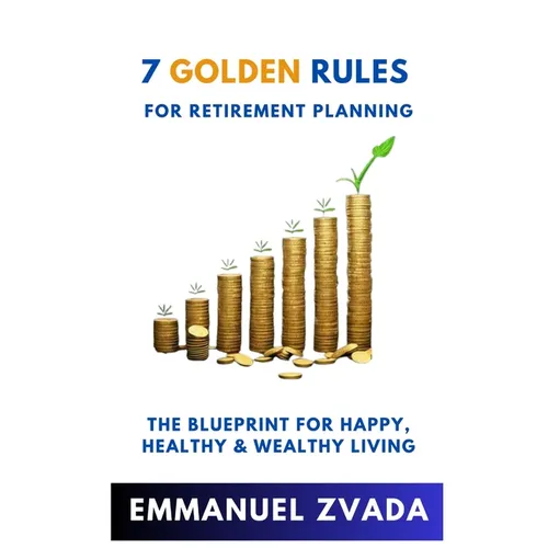7 Golden Rules For Retirement Planning: The Blueprint for Happy, Healthy and Wealthy Living - Paperback