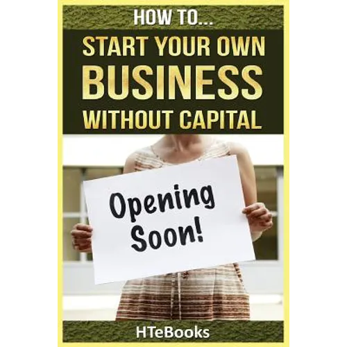 How To Start Your Own Business Without Capital: Quick Start Guide - Paperback
