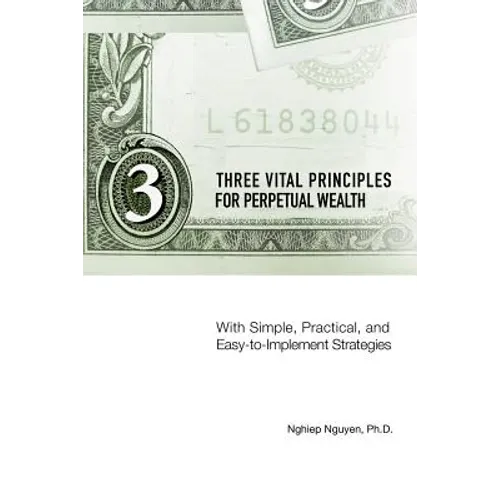 Three Vital Principles for Perpetual Wealth: With Simple, Practical, and Easy-to-Implement Strategies - Paperback