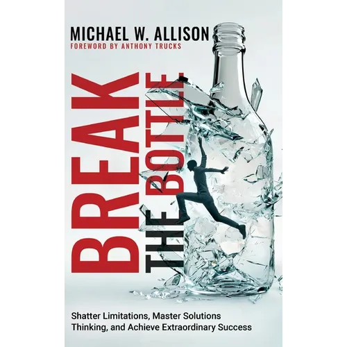 Break The Bottle: Shatter Limitations, Master Solutions Thinking, and Achieve Extraordinary Success - Hardcover