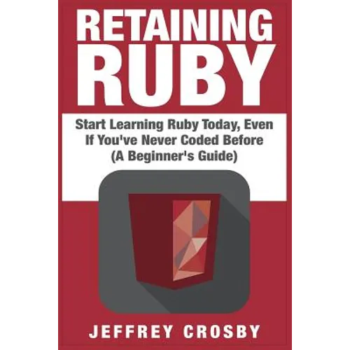 Retaining Ruby: Start Learning Ruby Today, Even If You've Never Coded Before (A Beginner's Guide) - Paperback