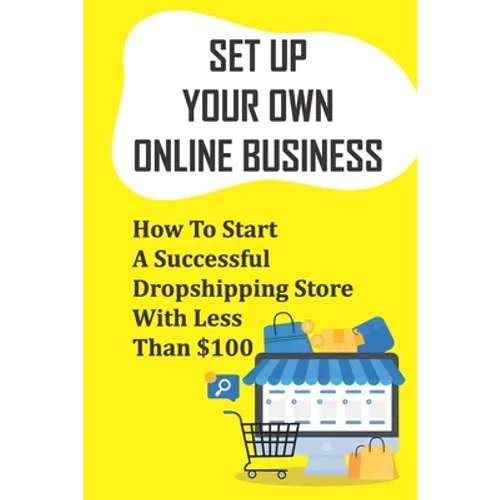 Set Up Your Own Online Business: How To Start A Successful Dropshipping Store With Less Than $100: How To Create An Online Store - Paperback