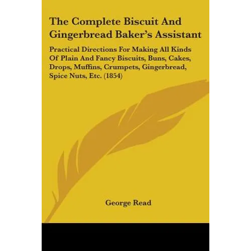 The Complete Biscuit And Gingerbread Baker's Assistant: Practical Directions For Making All Kinds Of Plain And Fancy Biscuits, Buns, Cakes, Drops, Muf - Paperback