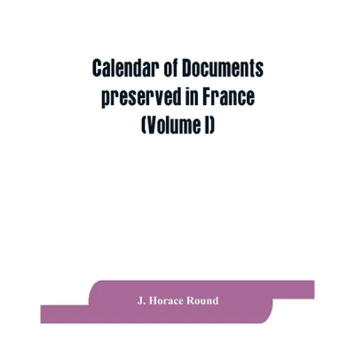 Calendar of documents preserved in France, illustrative of the history of Great Britain and Ireland: (Volume I). A.D. 918-1206 - Paperback
