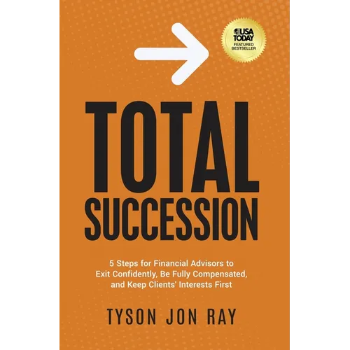 Total Succession: 5 Steps for Financial Advisors to Exit Confidently, Be Fully Compensated, and Keep Clients' Interests First - Hardcover