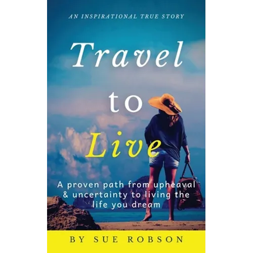 Travel To Live: A proven path from upheaval & uncertainty to living the life you dream - Paperback