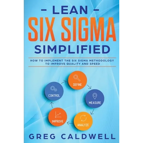 Lean Six Sigma: Simplified - How to Implement The Six Sigma Methodology to Improve Quality and Speed (Lean Guides with Scrum, Sprint, Kanban, DSDM, XP