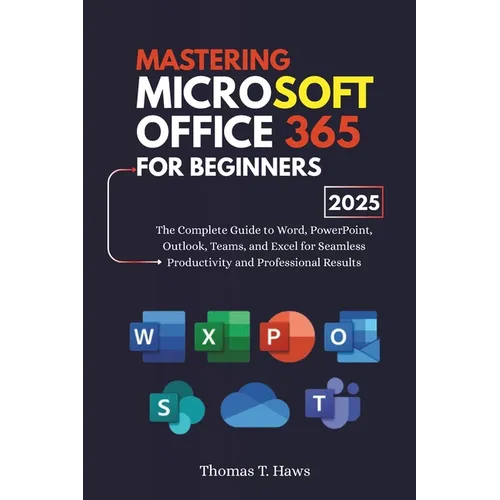 Mastering Microsoft Office 365 For Beginners: The Complete Guide to Word, PowerPoint, Outlook, Teams, and Excel for Seamless Productivity and Professi - Paperback