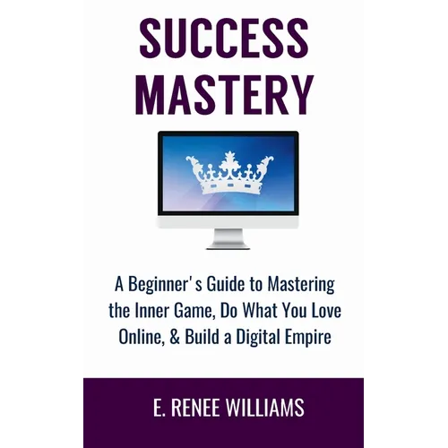 Success Mastery: A Beginner's Guide to Mastering the Inner Game, Do What You Love Online, & Build a Digital Empire - Paperback