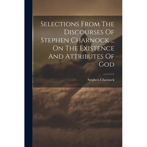 Selections From The Discourses Of Stephen Charnock ... On The Existence And Attributes Of God - Paperback