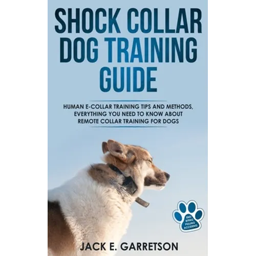 Shock Collar Dog Training Guide: Human E-collar Training Tips and Methods, Everything You Need to Know About Remote Collar Training for Dogs - Paperback