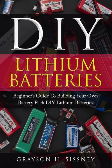 DIY Lithium Batteries: Beginner's Guide To Building Your Own Battery Pack - Paperback