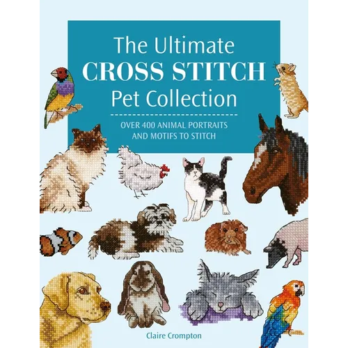 The Ultimate Cross Stitch Pet Collection: Over 400 Animal Portraits and Motifs to Stitch - Paperback