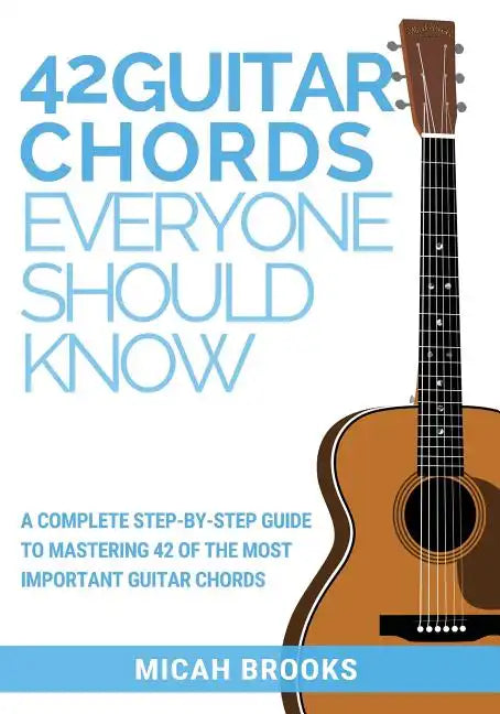 42 Guitar Chords Everyone Should Know: A Complete Step-By-Step Guide To Mastering 42 Of The Most Important Guitar Chords - Paperback