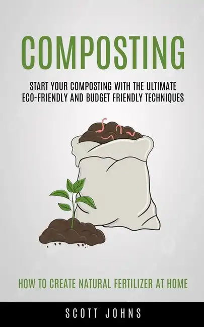 Composting: Start Your Composting With The Ultimate Eco-friendly And Budget Friendly Techniques (How To Create Natural Fertilizer At Home) - Paperback
