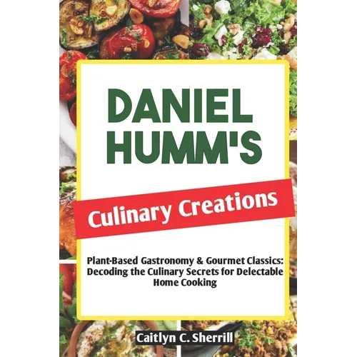 Daniel Humm's Culinary Creations: Plant-Based Gastronomy & Gourmet Classics: Decoding the Culinary Secrets for Delectable Home Cooking - Paperback