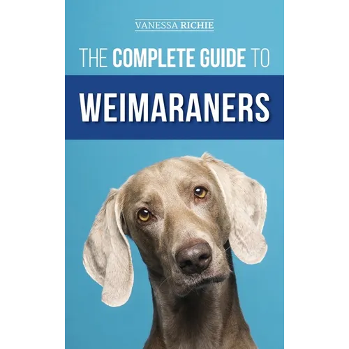 The Complete Guide to Weimaraners: Finding, Selecting, Raising, Training, Feeding, Socializing, and Loving Your New Weimaraner Puppy - Hardcover