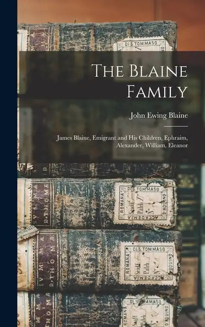 The Blaine Family: James Blaine, Emigrant and his Children, Ephraim, Alexander, William, Eleanor - Hardcover