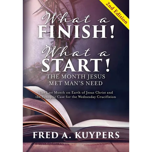 What a Finish! What a Start! The Month Jesus Met Man's Need: The Last Month on Earth of Jesus Christ and the Synoptic Case for the Wednesday Crucifixi - Paperback