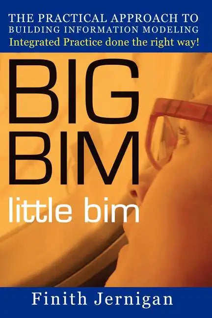 BIG BIM little Bim: The Practical Approach to Building Information Modeling Integrated Practice done the right Way! - Paperback