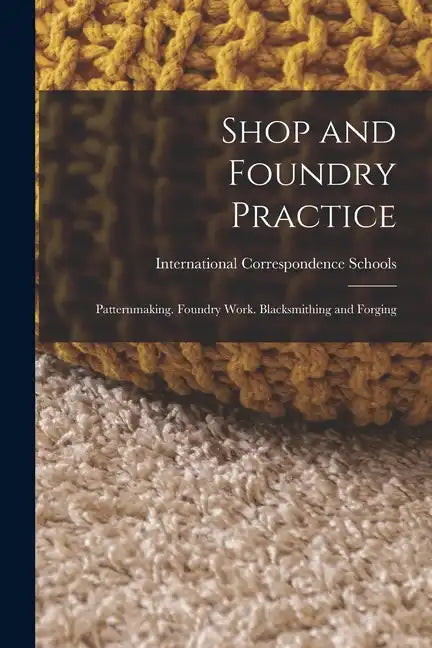 Shop and Foundry Practice: Patternmaking. Foundry Work. Blacksmithing and Forging - Paperback