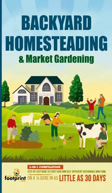 Backyard Homesteading & Market Gardening: 2-in-1 Compilation Step-By-Step Guide to Start Your Own Self Sufficient Sustainable Mini Farm on a 1/4 Acre - Hardcover