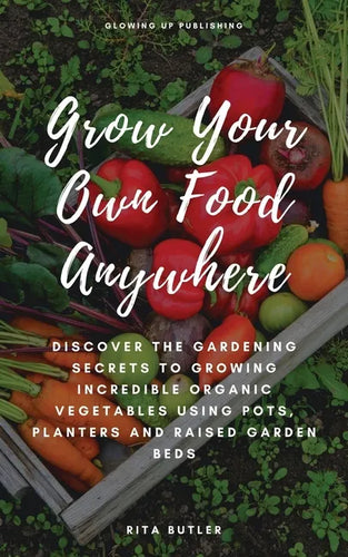 Grow Your Own Food Anywhere: Discover the Gardening Secrets to Growing Incredible Organic Vegetables Using Pots, Planters, and Raised Garden Beds - Paperback