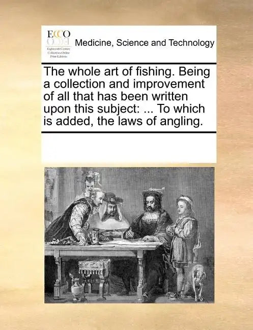 The Whole Art of Fishing. Being a Collection and Improvement of All That Has Been Written Upon This Subject: To Which Is Added, the Laws of Angling. - Paperback