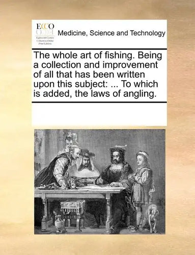 The Whole Art of Fishing. Being a Collection and Improvement of All That Has Been Written Upon This Subject: To Which Is Added, the Laws of Angling. - Paperback