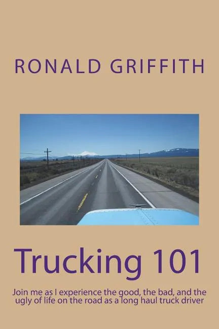 Trucking 101: Join me as I experience the good, the bad, and the ugly of life on the road with as a long haul truck driever long haul truck driver. - Paperback