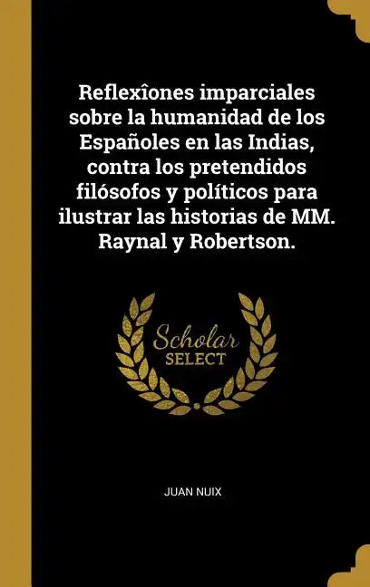 Reflexîones imparciales sobre la humanidad de los Españoles en las Indias, contra los pretendidos filósofos y políticos para ilustrar las historias de - Hardcover