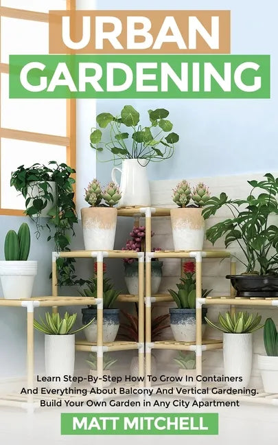 Urban Gardening: Learn Step-By-Step How To Grow In Container And Everything About Balcony And Vertical Gardening. Build Your Own Garden - Paperback