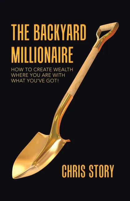 The Backyard Millionaire: How to Create Wealth Where You Are with What You've Got! - Paperback