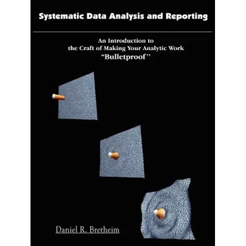 Systematic Data Analysis and Reporting: An Introduction to the Craft of Making Your Analytic Work ''Bulletproof'' - Paperback
