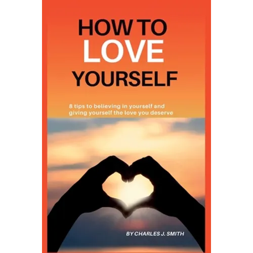 How to Love Yourself: 8 tips to believing in yourself and giving yourself the love you deserve - Paperback