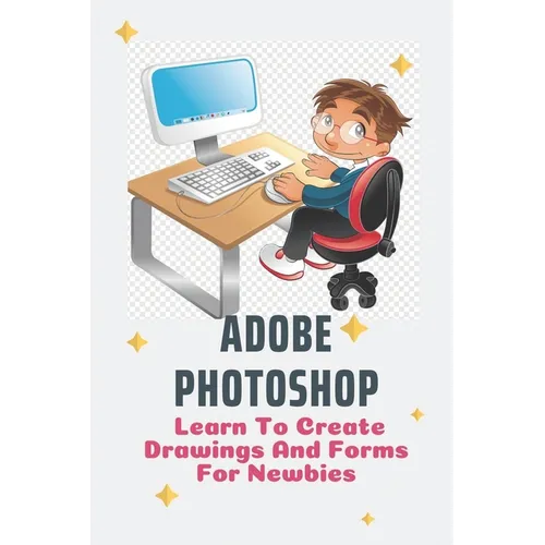 Adobe Photoshop: Learn To Create Drawings And Forms For Newbies: Photoshop Elements Guide For Beginners - Paperback