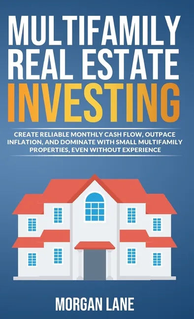 Multifamily Real Estate Investing: Create Reliable Monthly Cash Flow, Outpace Inflation, and Dominate with Small Multifamily Properties, Even Without - Hardcover