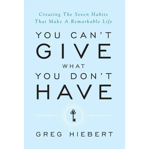 You Can't Give What You Don't Have: Creating The Seven Habits That Make A Remarkable Life - Hardcover