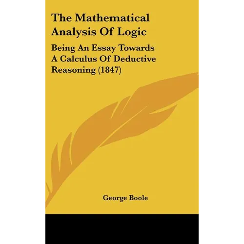 The Mathematical Analysis of Logic: Being an Essay Towards a Calculus of Deductive Reasoning (1847) - Hardcover