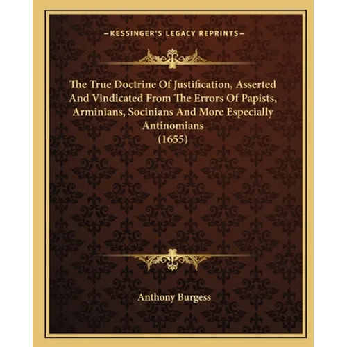 The True Doctrine Of Justification, Asserted And Vindicated From The Errors Of Papists, Arminians, Socinians And More Especially Antinomians (1655) - Paperback