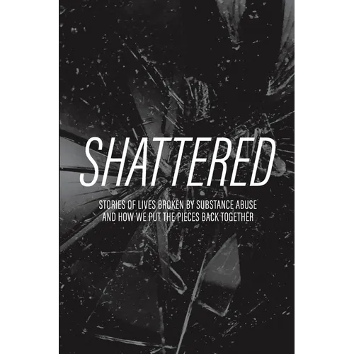 Shattered: Stories of Lives Broken by Substance Abuse and How We Put the Pieces Back Together - Paperback