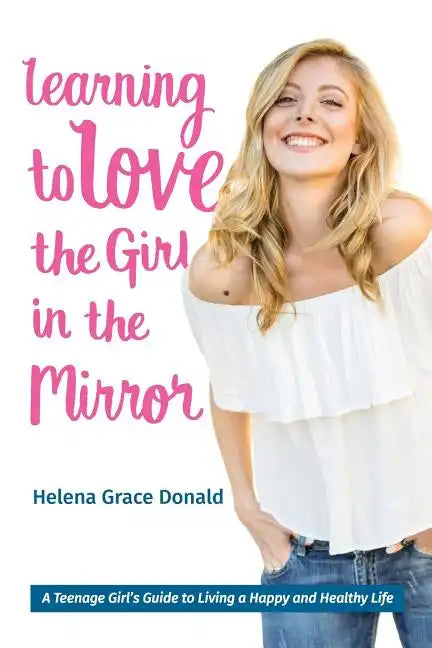 Learning to Love the Girl in the Mirror: A Teenage Girl's Guide to Living a Happy and Healthy Life - Paperback