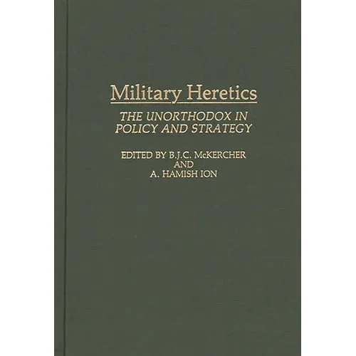 Military Heretics: The Unorthodox in Policy and Strategy - Hardcover